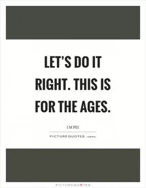 Let’s do it right. This is for the ages Picture Quote #1