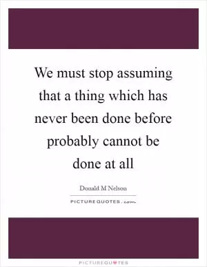 We must stop assuming that a thing which has never been done before probably cannot be done at all Picture Quote #1