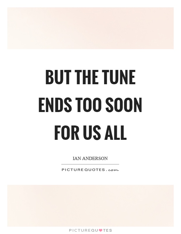 But the tune ends too soon for us all Picture Quote #1