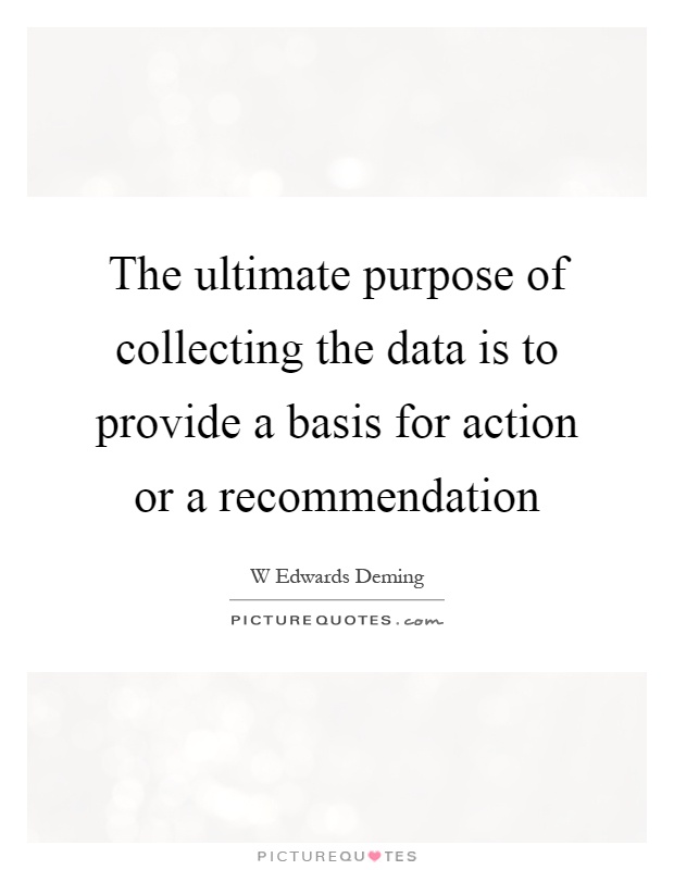 The ultimate purpose of collecting the data is to provide a basis for action or a recommendation Picture Quote #1