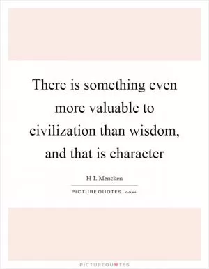 There is something even more valuable to civilization than wisdom, and that is character Picture Quote #1