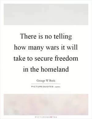There is no telling how many wars it will take to secure freedom in the homeland Picture Quote #1