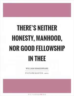 There’s neither honesty, manhood, nor good fellowship in thee Picture Quote #1