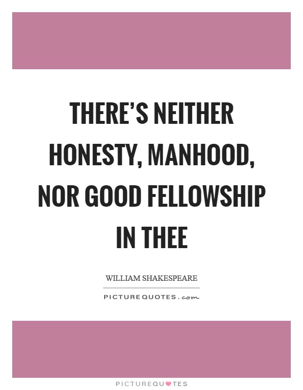 There's neither honesty, manhood, nor good fellowship in thee Picture Quote #1
