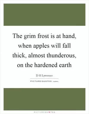 The grim frost is at hand, when apples will fall thick, almost thunderous, on the hardened earth Picture Quote #1