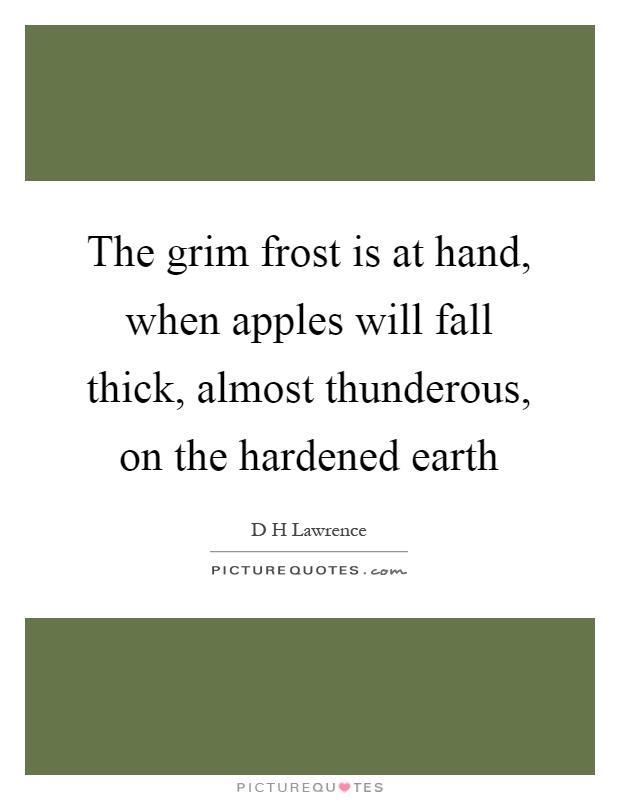 The grim frost is at hand, when apples will fall thick, almost thunderous, on the hardened earth Picture Quote #1