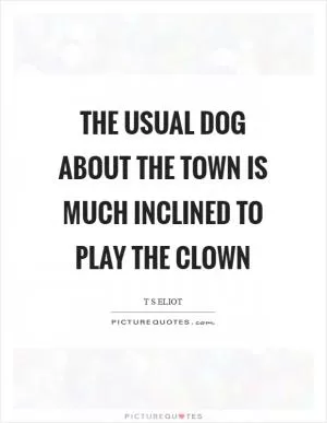 The usual dog about the town is much inclined to play the clown Picture Quote #1