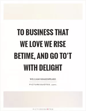 To business that we love we rise betime, and go to’t with delight Picture Quote #1