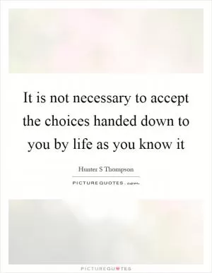 It is not necessary to accept the choices handed down to you by life as you know it Picture Quote #1