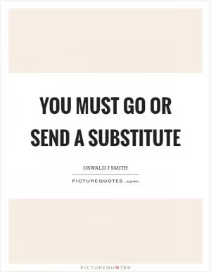 You must go or send a substitute Picture Quote #1