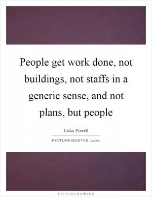 People get work done, not buildings, not staffs in a generic sense, and not plans, but people Picture Quote #1