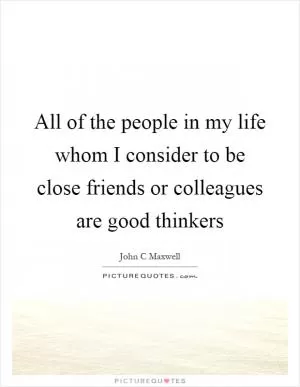 All of the people in my life whom I consider to be close friends or colleagues are good thinkers Picture Quote #1