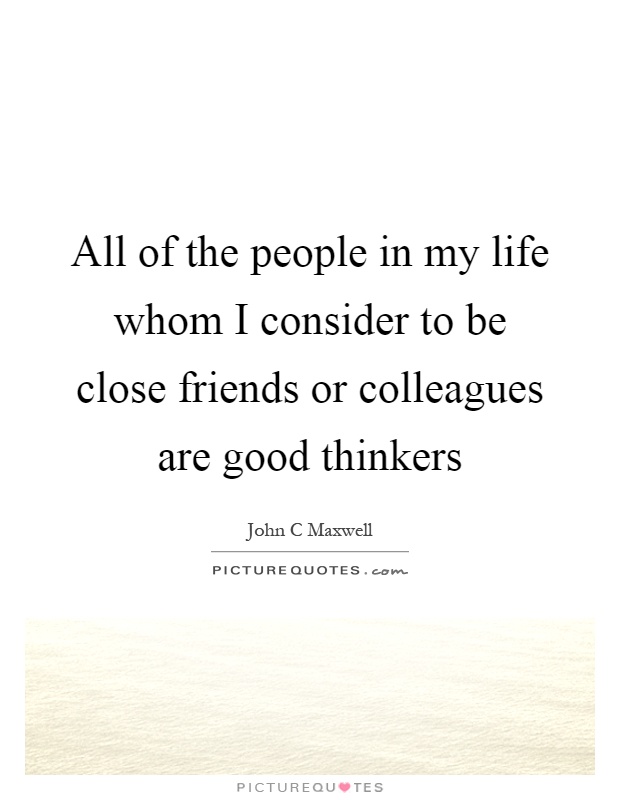 All of the people in my life whom I consider to be close friends or colleagues are good thinkers Picture Quote #1