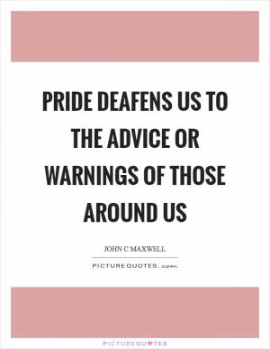 Pride deafens us to the advice or warnings of those around us Picture Quote #1