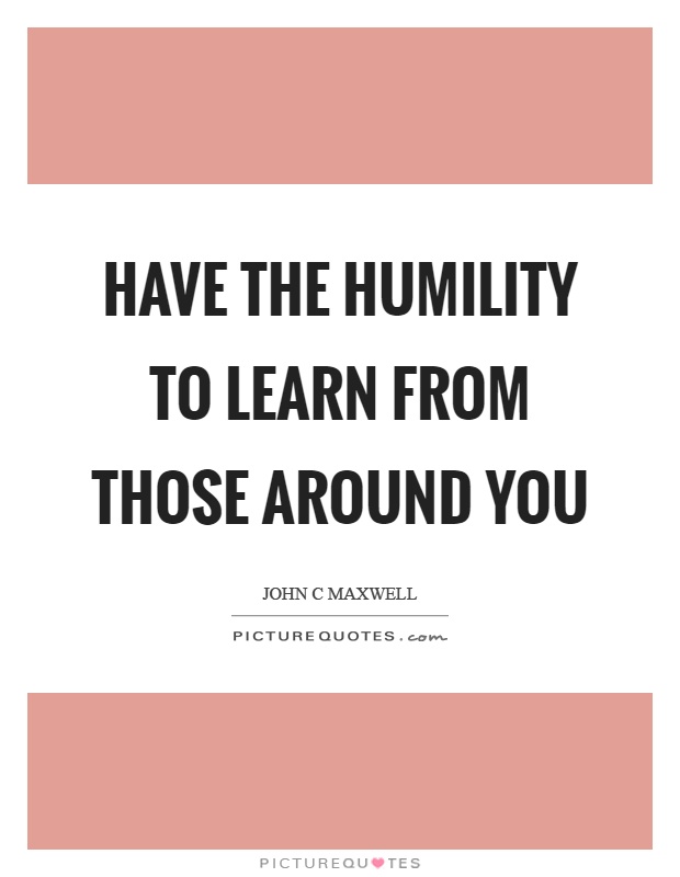Have the humility to learn from those around you | Picture Quotes