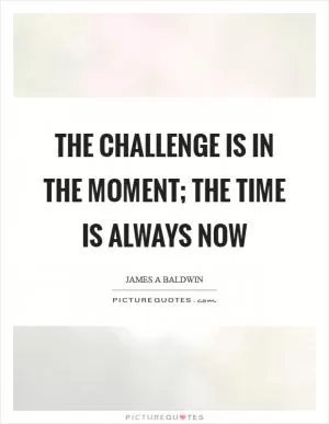 The challenge is in the moment; the time is always now Picture Quote #1