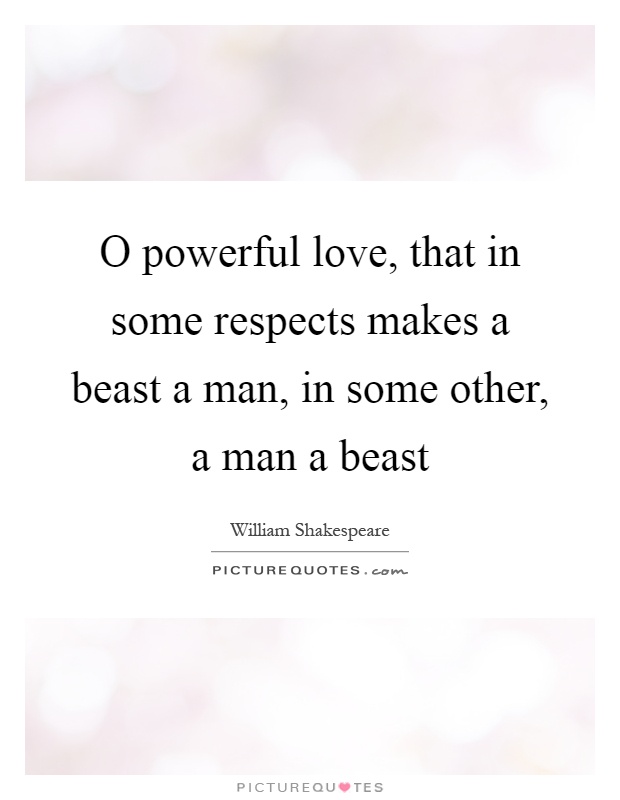 O powerful love, that in some respects makes a beast a man, in some other, a man a beast Picture Quote #1