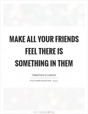 Make all your friends feel there is something in them Picture Quote #1