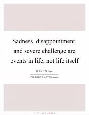 Sadness, disappointment, and severe challenge are events in life, not life itself Picture Quote #1