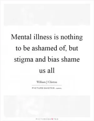 Mental illness is nothing to be ashamed of, but stigma and bias shame us all Picture Quote #1