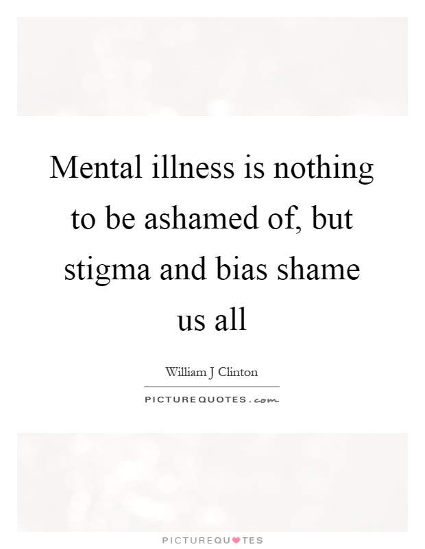 Mental illness is nothing to be ashamed of, but stigma and bias shame us all Picture Quote #1