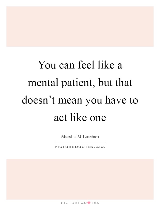 You can feel like a mental patient, but that doesn't mean you have to act like one Picture Quote #1