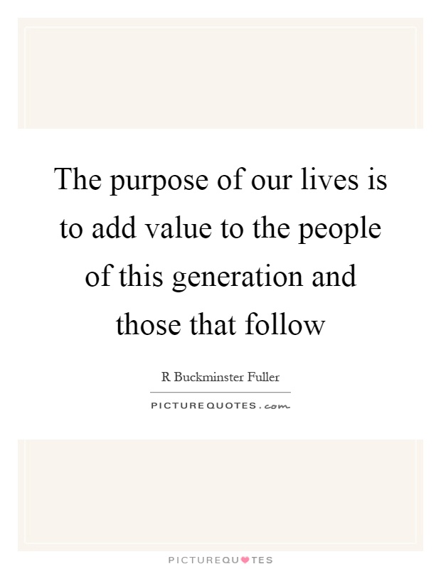 The purpose of our lives is to add value to the people of this generation and those that follow Picture Quote #1