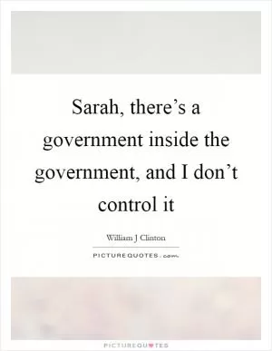 Sarah, there’s a government inside the government, and I don’t control it Picture Quote #1