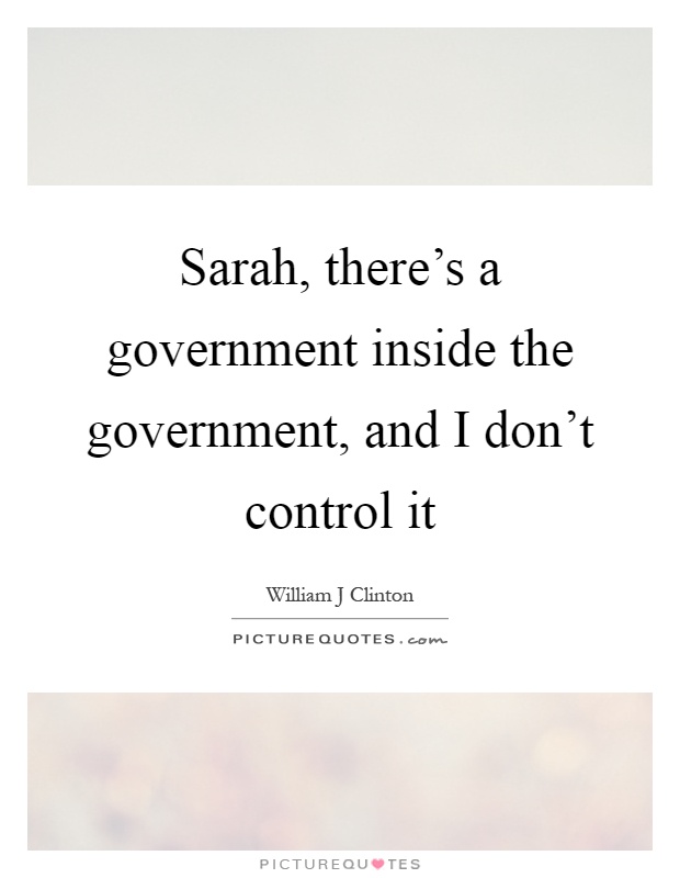 Sarah, there's a government inside the government, and I don't control it Picture Quote #1