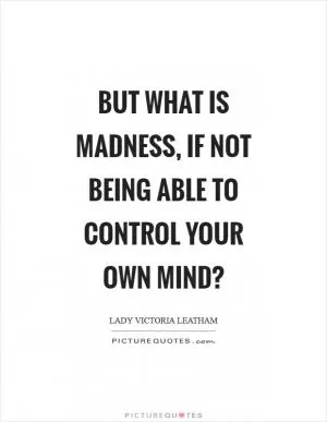 But what is madness, if not being able to control your own mind? Picture Quote #1