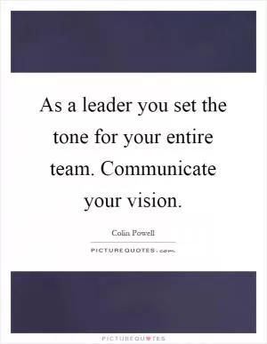 As a leader you set the tone for your entire team. Communicate your vision Picture Quote #1