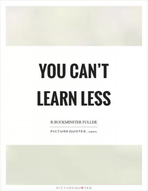You can’t learn less Picture Quote #1