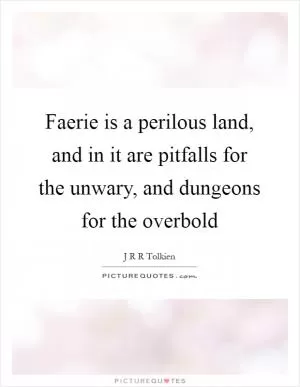 Faerie is a perilous land, and in it are pitfalls for the unwary, and dungeons for the overbold Picture Quote #1