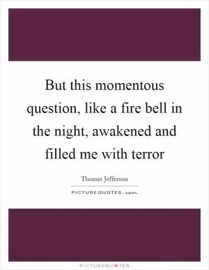But this momentous question, like a fire bell in the night, awakened and filled me with terror Picture Quote #1