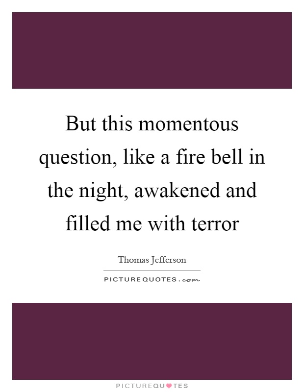 But this momentous question, like a fire bell in the night, awakened and filled me with terror Picture Quote #1