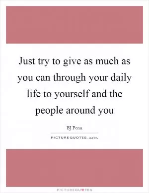 Just try to give as much as you can through your daily life to yourself and the people around you Picture Quote #1
