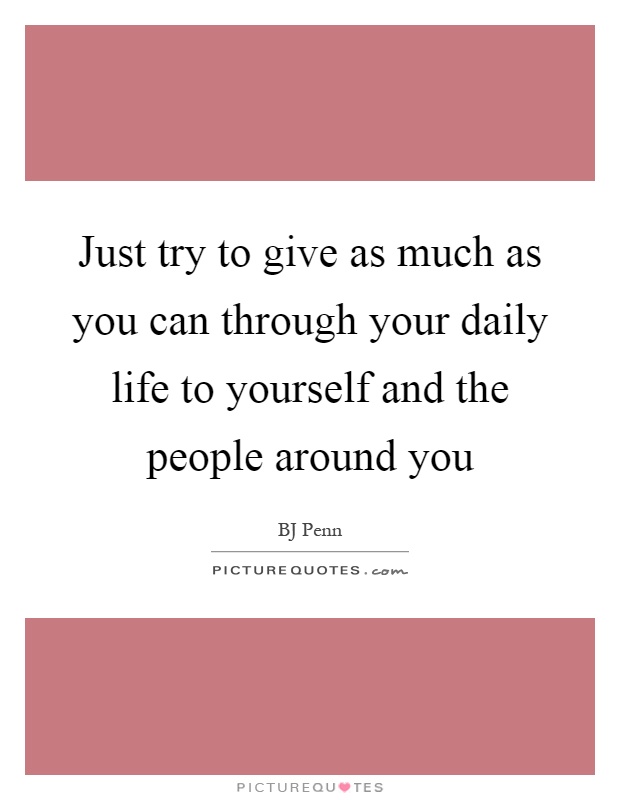 Just try to give as much as you can through your daily life to yourself and the people around you Picture Quote #1