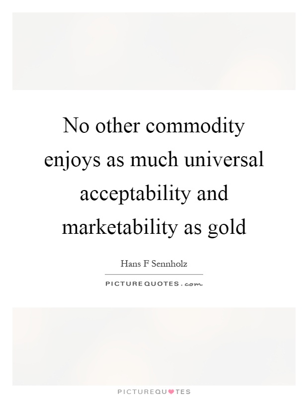 No other commodity enjoys as much universal acceptability and marketability as gold Picture Quote #1
