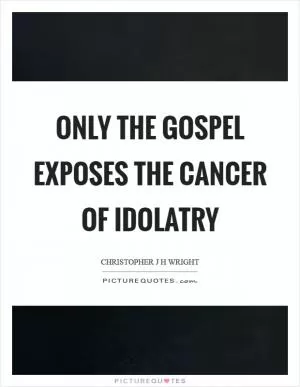 Only the gospel exposes the cancer of idolatry Picture Quote #1