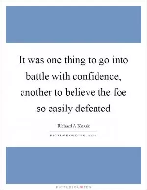 It was one thing to go into battle with confidence, another to believe the foe so easily defeated Picture Quote #1
