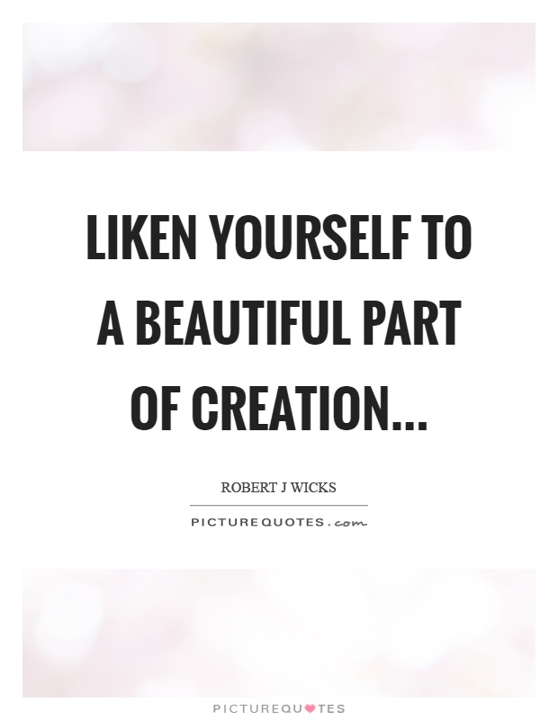 Liken yourself to a beautiful part of creation Picture Quote #1