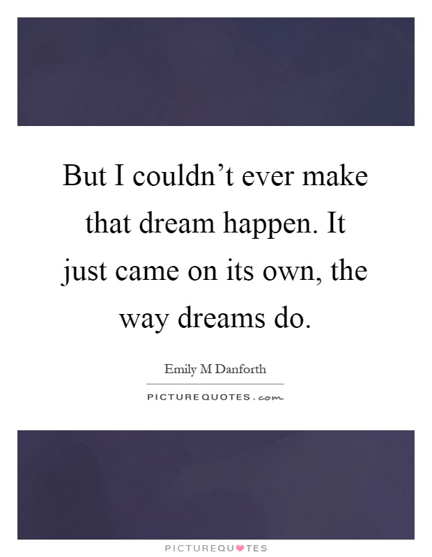 But I couldn't ever make that dream happen. It just came on its own, the way dreams do Picture Quote #1