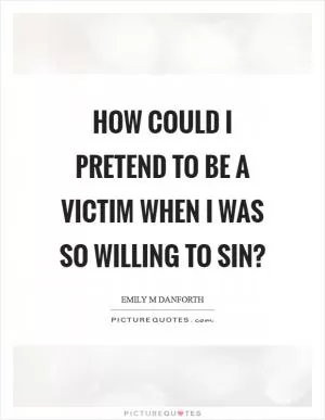 How could I pretend to be a victim when I was so willing to sin? Picture Quote #1