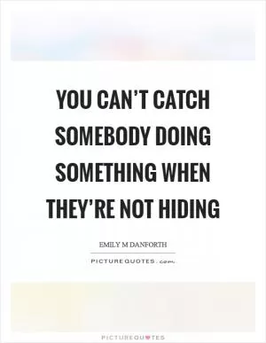 You can’t catch somebody doing something when they’re not hiding Picture Quote #1