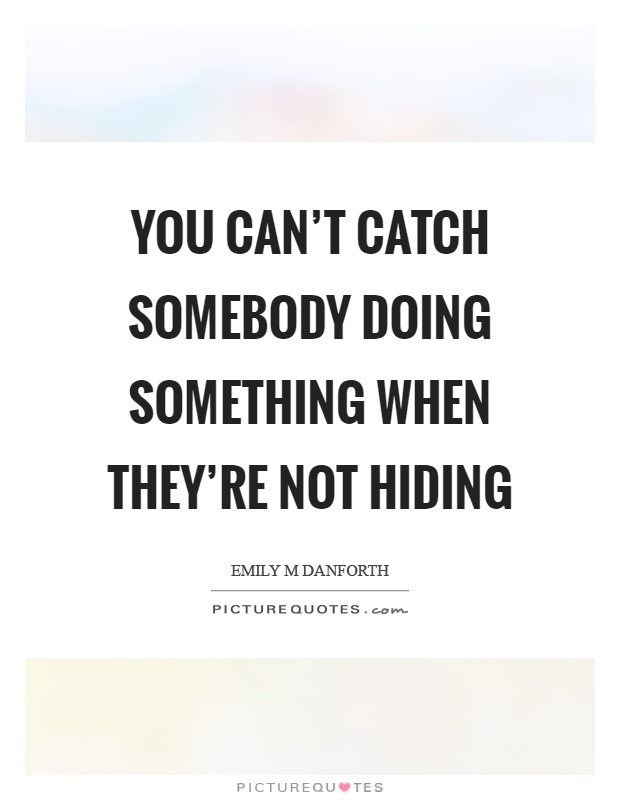 You can't catch somebody doing something when they're not hiding Picture Quote #1