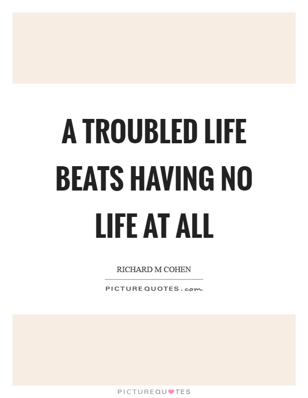 A troubled life beats having no life at all Picture Quote #1