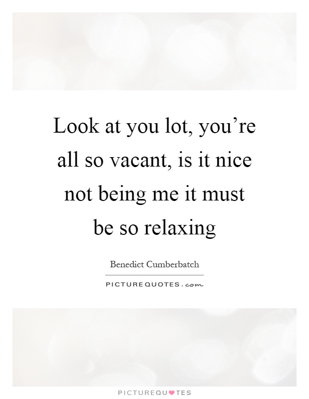 Look at you lot, you're all so vacant, is it nice not being me it must be so relaxing Picture Quote #1
