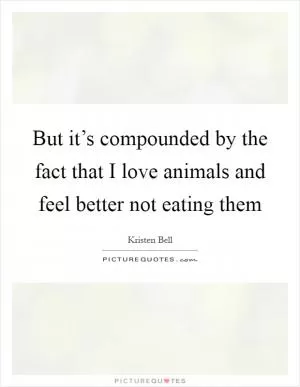 But it’s compounded by the fact that I love animals and feel better not eating them Picture Quote #1