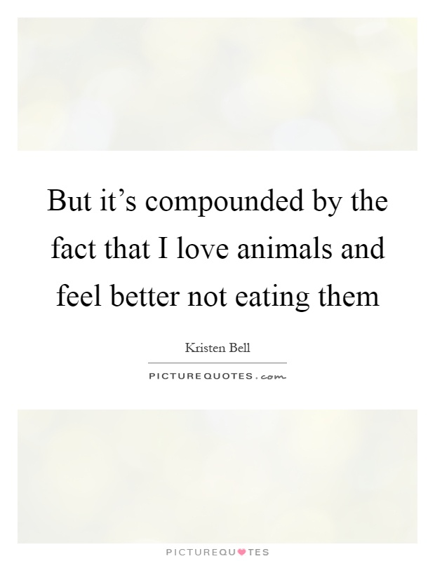 But it's compounded by the fact that I love animals and feel better not eating them Picture Quote #1