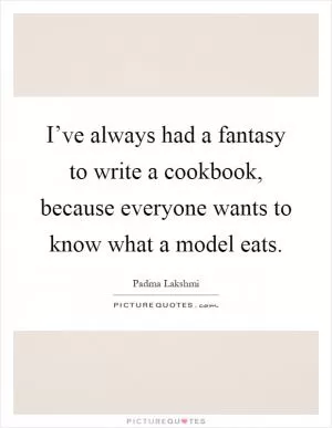 I’ve always had a fantasy to write a cookbook, because everyone wants to know what a model eats Picture Quote #1